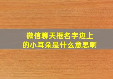 微信聊天框名字边上的小耳朵是什么意思啊