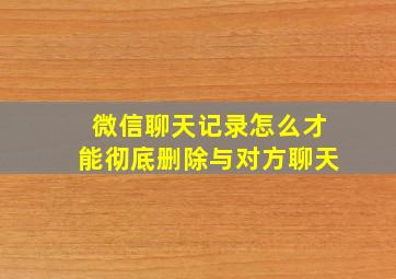 微信聊天记录怎么才能彻底删除与对方聊天