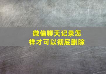 微信聊天记录怎样才可以彻底删除