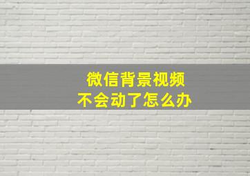 微信背景视频不会动了怎么办