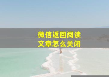 微信返回阅读文章怎么关闭