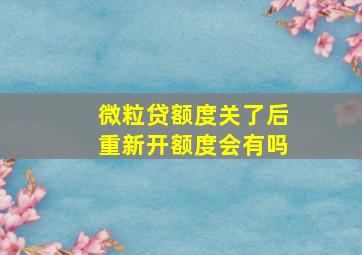 微粒贷额度关了后重新开额度会有吗