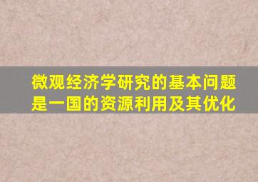 微观经济学研究的基本问题是一国的资源利用及其优化