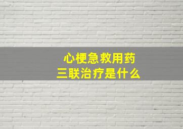 心梗急救用药三联治疗是什么