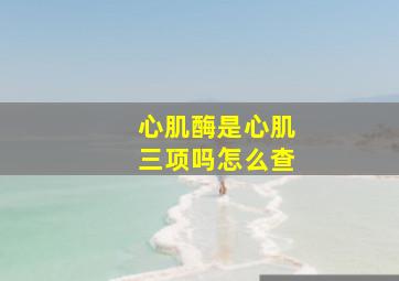 心肌酶是心肌三项吗怎么查