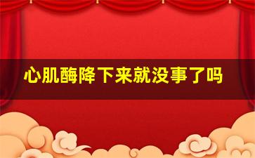 心肌酶降下来就没事了吗