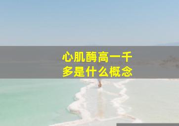 心肌酶高一千多是什么概念