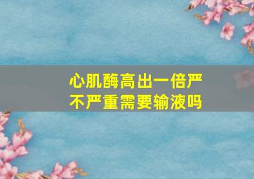 心肌酶高出一倍严不严重需要输液吗