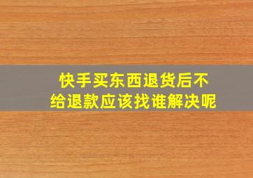 快手买东西退货后不给退款应该找谁解决呢