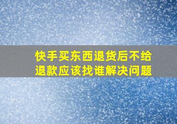 快手买东西退货后不给退款应该找谁解决问题