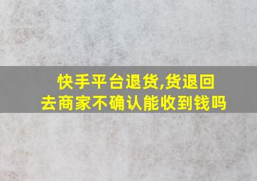 快手平台退货,货退回去商家不确认能收到钱吗