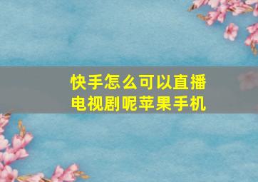 快手怎么可以直播电视剧呢苹果手机