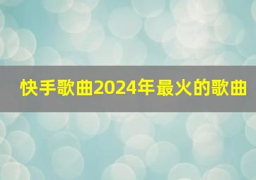 快手歌曲2024年最火的歌曲