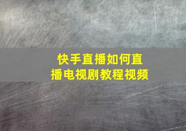 快手直播如何直播电视剧教程视频