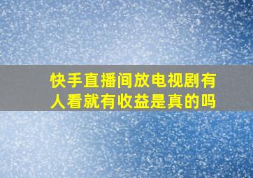 快手直播间放电视剧有人看就有收益是真的吗