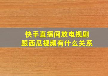 快手直播间放电视剧跟西瓜视频有什么关系