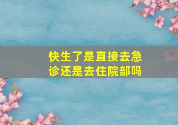 快生了是直接去急诊还是去住院部吗