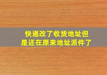 快递改了收货地址但是还在原来地址派件了