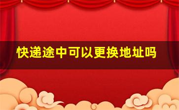 快递途中可以更换地址吗