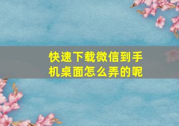 快速下载微信到手机桌面怎么弄的呢