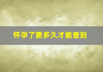 怀孕了要多久才能查到