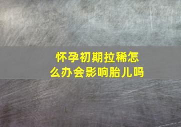 怀孕初期拉稀怎么办会影响胎儿吗