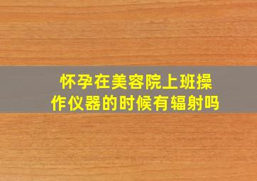 怀孕在美容院上班操作仪器的时候有辐射吗