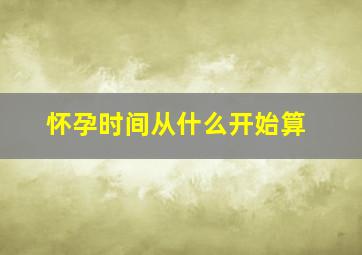 怀孕时间从什么开始算