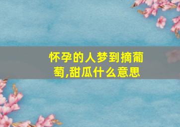 怀孕的人梦到摘葡萄,甜瓜什么意思