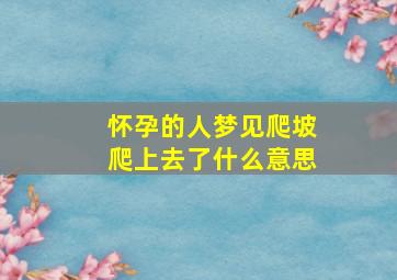 怀孕的人梦见爬坡爬上去了什么意思