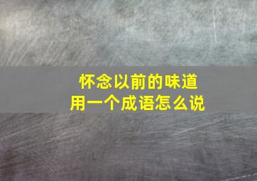 怀念以前的味道用一个成语怎么说