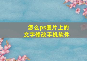 怎么ps图片上的文字修改手机软件