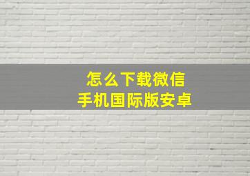 怎么下载微信手机国际版安卓