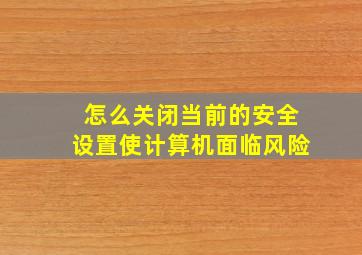 怎么关闭当前的安全设置使计算机面临风险