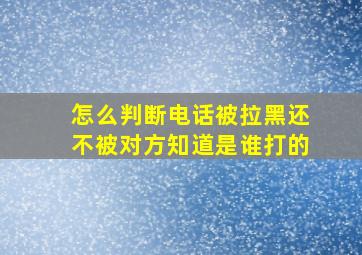 怎么判断电话被拉黑还不被对方知道是谁打的