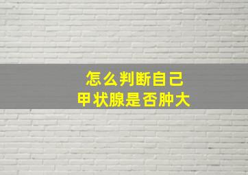 怎么判断自己甲状腺是否肿大