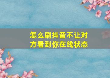 怎么刷抖音不让对方看到你在线状态