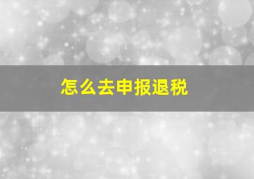 怎么去申报退税