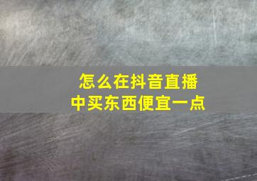 怎么在抖音直播中买东西便宜一点