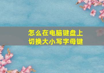 怎么在电脑键盘上切换大小写字母键