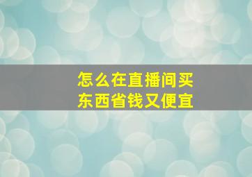 怎么在直播间买东西省钱又便宜