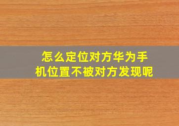 怎么定位对方华为手机位置不被对方发现呢