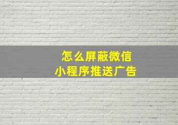 怎么屏蔽微信小程序推送广告