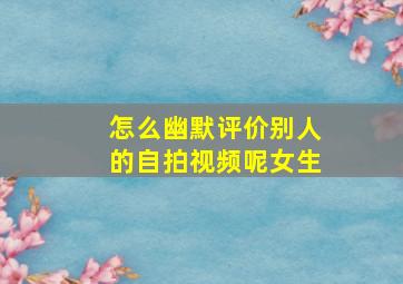 怎么幽默评价别人的自拍视频呢女生