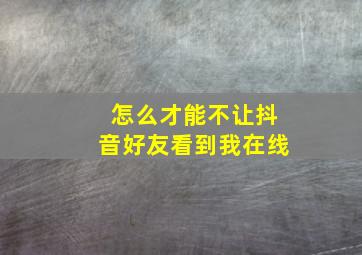 怎么才能不让抖音好友看到我在线