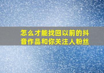 怎么才能找回以前的抖音作品和你关注人粉丝