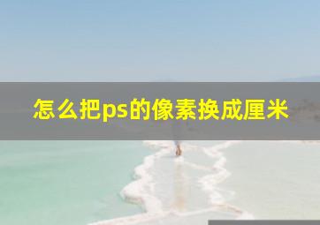 怎么把ps的像素换成厘米