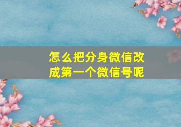 怎么把分身微信改成第一个微信号呢