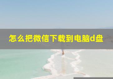 怎么把微信下载到电脑d盘