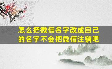 怎么把微信名字改成自己的名字不会把微信注销吧